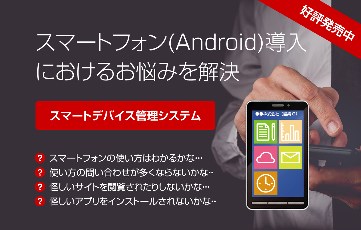 スマートフォン（Android）導入におけるお悩みを解決〜スマートデバイス管理システム